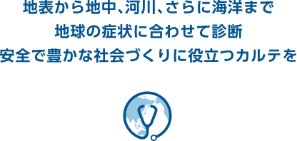 地表から地中、河川、さらに海洋まで 地球の症状に合わせて診断 安全で豊かな社会づくりに役立つカルテを